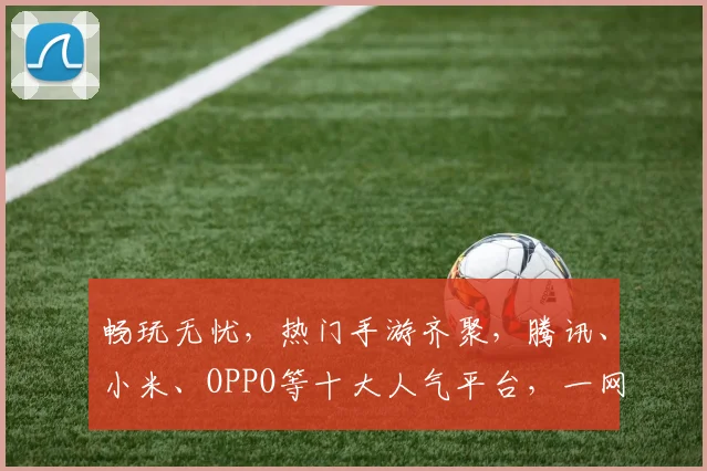 畅玩无忧，热门手游齐聚，腾讯、小米、OPPO等十大人气平台，一网打尽，速来体验
