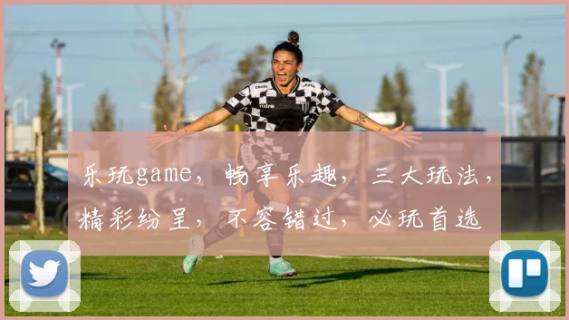 乐玩game，畅享乐趣，三大玩法，精彩纷呈，不容错过，必玩首选
