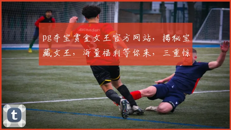 pg夺宝赏金女王官方网站，揭秘宝藏女王，海量福利等你来，三重惊喜，不容错过