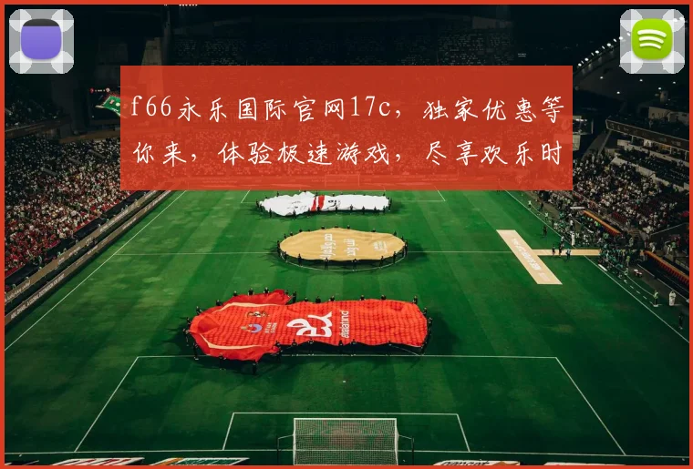 f66永乐国际官网17c，独家优惠等你来，体验极速游戏，尽享欢乐时光，畅玩不停