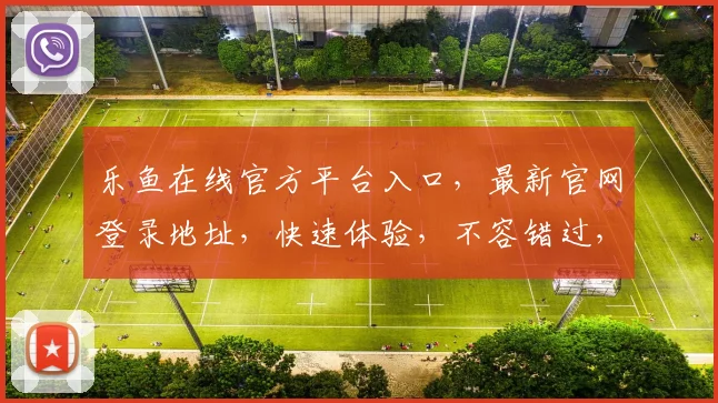 乐鱼在线官方平台入口，最新官网登录地址，快速体验，不容错过，2个优惠惊喜