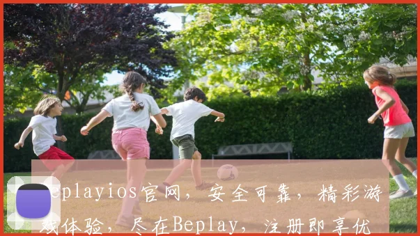 Beplayios官网，安全可靠，精彩游戏体验，尽在Beplay，注册即享优惠活动，不容错过