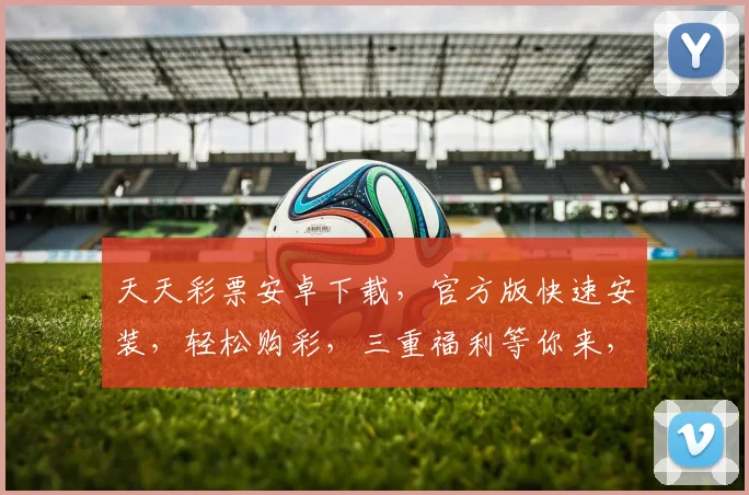 天天彩票安卓下载，官方版快速安装，轻松购彩，三重福利等你来，热门推荐，不容错过