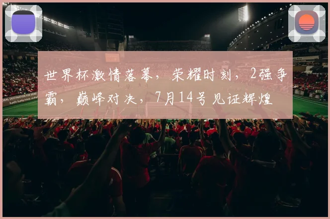 世界杯激情落幕，荣耀时刻，2强争霸，巅峰对决，7月14号见证辉煌
