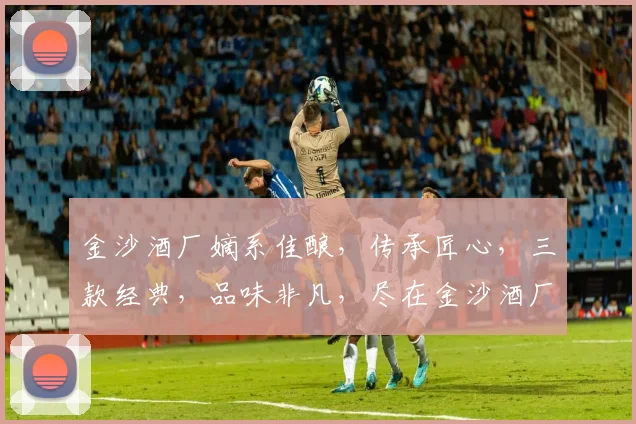 金沙酒厂嫡系佳酿，传承匠心，三款经典，品味非凡，尽在金沙酒厂嫡系产品。