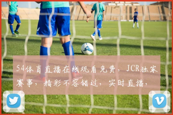 54体育直播在线观看免费，JCR独家赛事，精彩不容错过，实时直播，高清体验，三重福利，等你来享