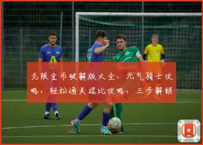 无限金币破解版大全，元气骑士攻略，轻松通关逗比攻略，三步解锁