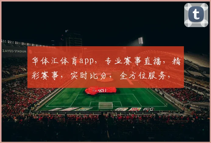 华体汇体育app，专业赛事直播，精彩赛事，实时比分，全方位服务，尽在掌握，体验非凡