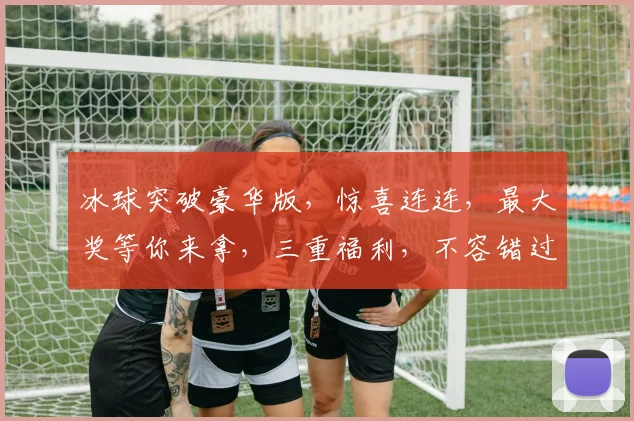 冰球突破豪华版，惊喜连连，最大奖等你来拿，三重福利，不容错过，体验极致刺激