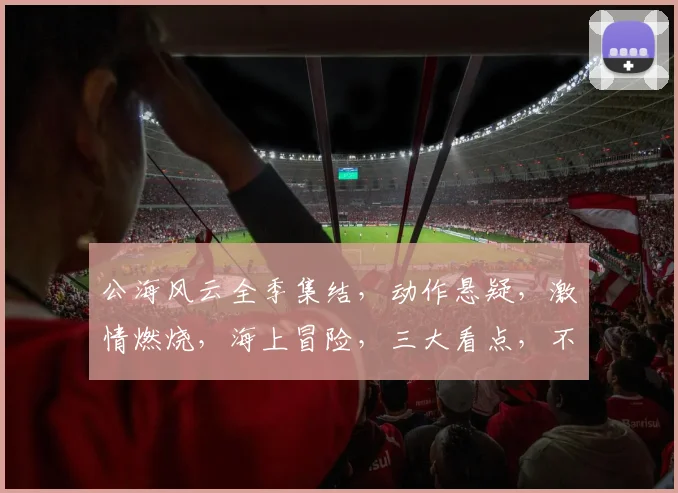 公海风云全季集结，动作悬疑，激情燃烧，海上冒险，三大看点，不容错过，必看佳作