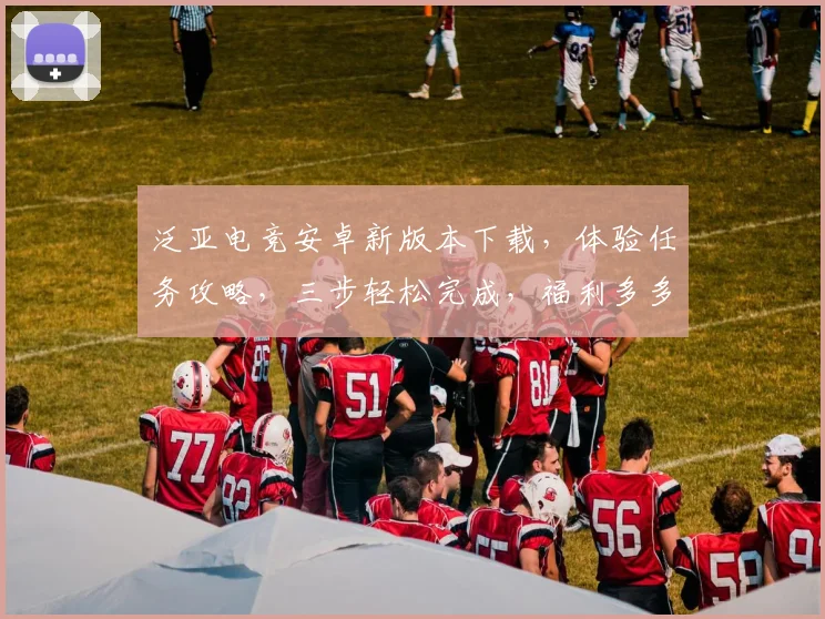 泛亚电竞安卓新版本下载，体验任务攻略，三步轻松完成，福利多多