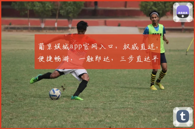葡京娱城app官网入口，权威直连，便捷畅游，一触即达，三步直达平台，畅享精彩