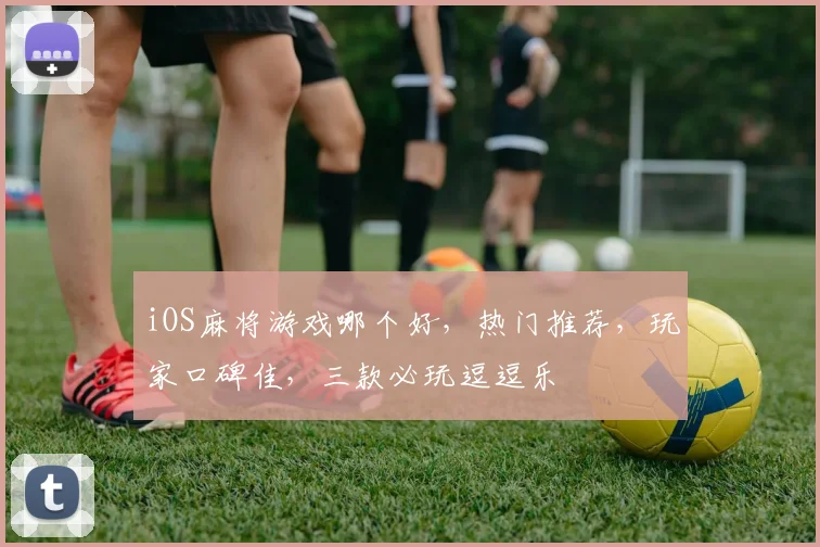 iOS麻将游戏哪个好，热门推荐，玩家口碑佳，三款必玩逗逗乐
