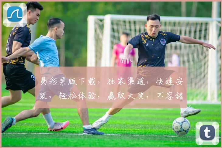 易彩票版下载，独家渠道，快速安装，轻松体验，赢取大奖，不容错过，立即下载