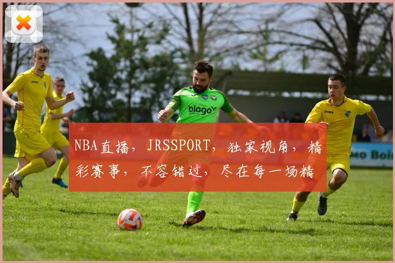 NBA直播，JRSSPORT，独家视角，精彩赛事，不容错过，尽在每一场精彩对决
